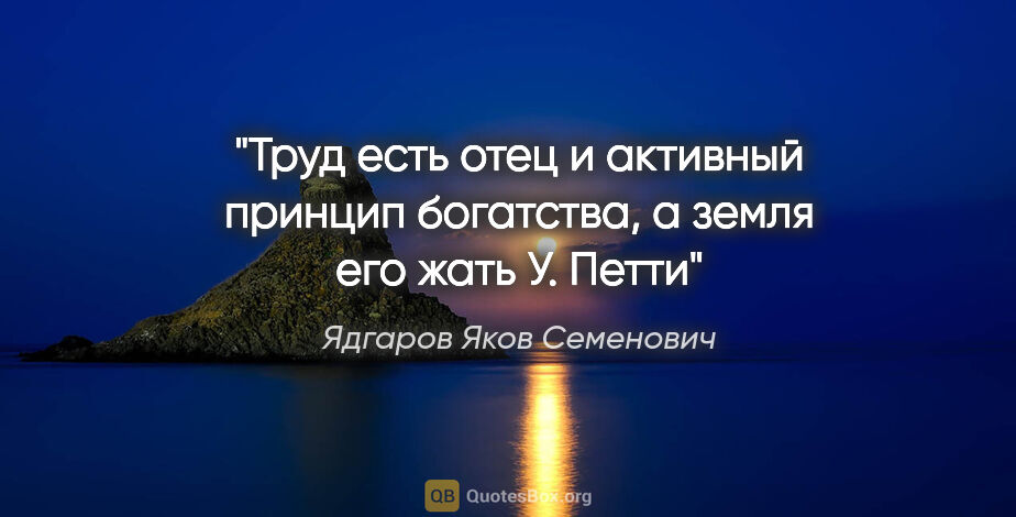 Ядгаров Яков Семенович цитата: "«Труд есть отец и активный принцип богатства, а земля его..."