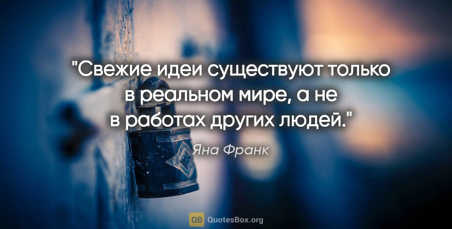 Яна Франк цитата: "Свежие идеи существуют только в реальном мире, а не в работах..."