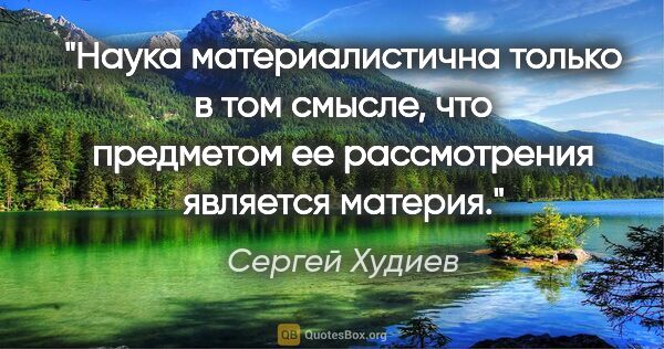 Сергей Худиев цитата: "Наука "материалистична" только в том смысле, что предметом ее..."