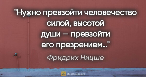 Фридрих Ницше цитата: "Нужно превзойти человечество силой, высотой души — превзойти..."