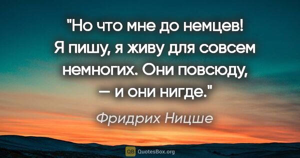 Фридрих Ницше цитата: "Но что мне до немцев! Я пишу, я живу для совсем немногих. Они..."