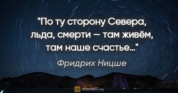 Фридрих Ницше цитата: "По ту сторону Севера, льда, смерти — там живём, там наше счастье…"