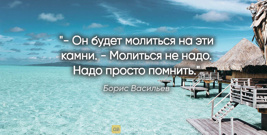 Борис Васильев цитата: "- Он будет молиться на эти камни.

- Молиться не надо. Надо..."