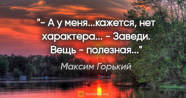 Максим Горький цитата: "- А у меня...кажется, нет характера...

- Заведи. Вещь -..."