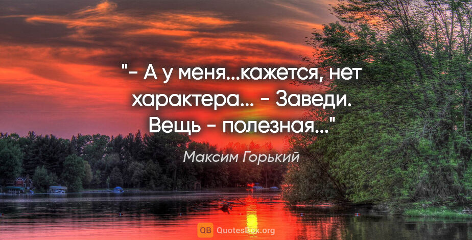 Максим Горький цитата: "- А у меня...кажется, нет характера...

- Заведи. Вещь -..."