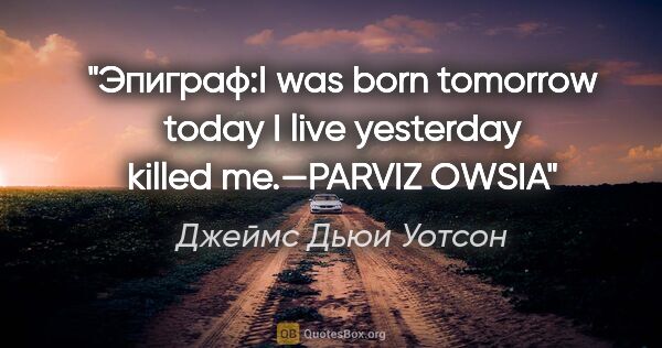 Джеймс Дьюи Уотсон цитата: "Эпиграф:I was born tomorrow

today I live

yesterday killed..."