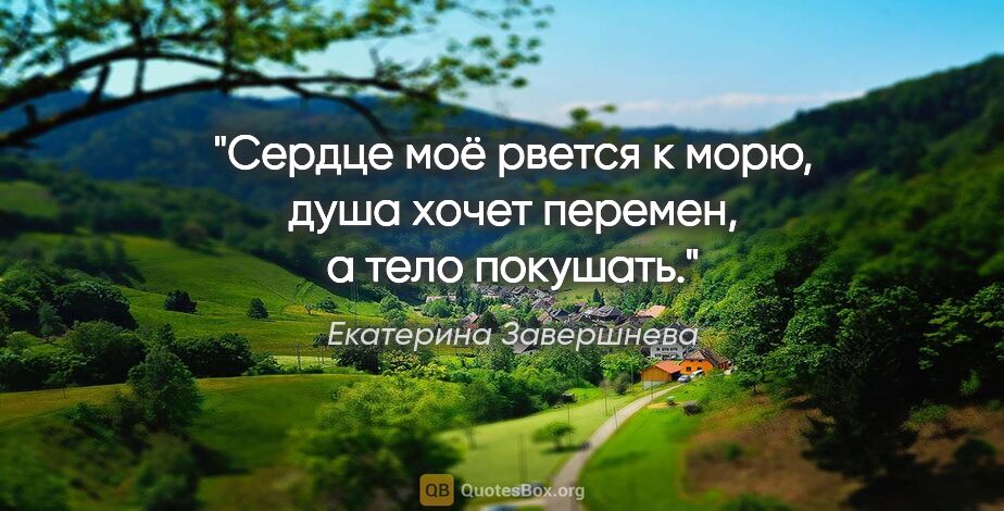 Екатерина Завершнева цитата: "Сердце моё рвется к морю, душа хочет перемен, а тело покушать."