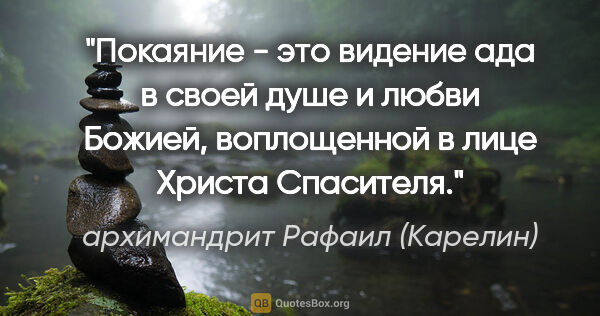 архимандрит Рафаил (Карелин) цитата: "Покаяние - это видение ада в своей душе и любви Божией,..."