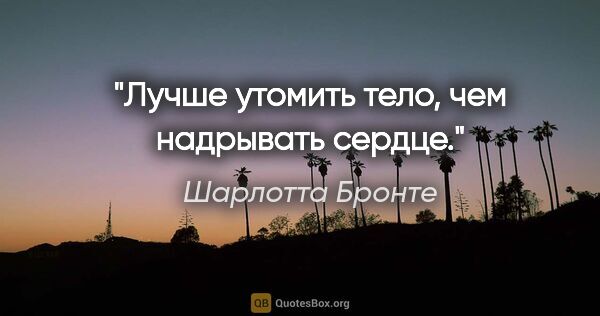 Шарлотта Бронте цитата: "Лучше утомить тело, чем надрывать сердце."