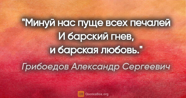 Грибоедов Александр Сергеевич цитата: "Минуй нас пуще всех печалей

И барский гнев, и барская любовь."