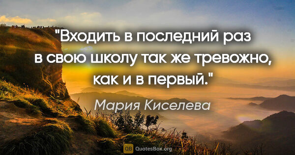 Мария Киселева цитата: "Входить в последний раз в свою школу так же тревожно, как и в..."