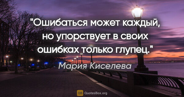 Мария Киселева цитата: "Ошибаться может каждый, но упорствует в своих ошибках только..."