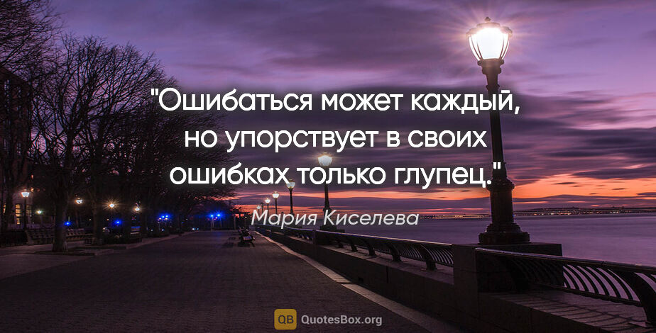 Мария Киселева цитата: "Ошибаться может каждый, но упорствует в своих ошибках только..."