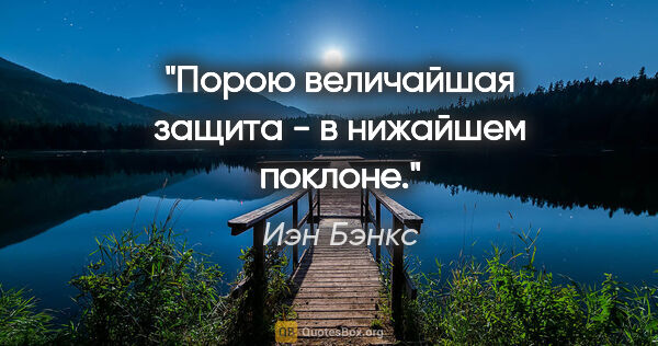 Иэн Бэнкс цитата: "Порою величайшая защита - в нижайшем поклоне."