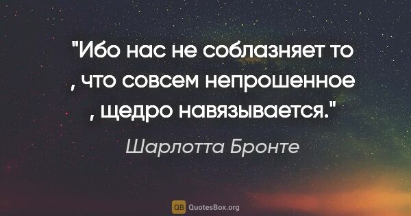 Шарлотта Бронте цитата: "Ибо нас не соблазняет то , что совсем непрошенное , щедро..."