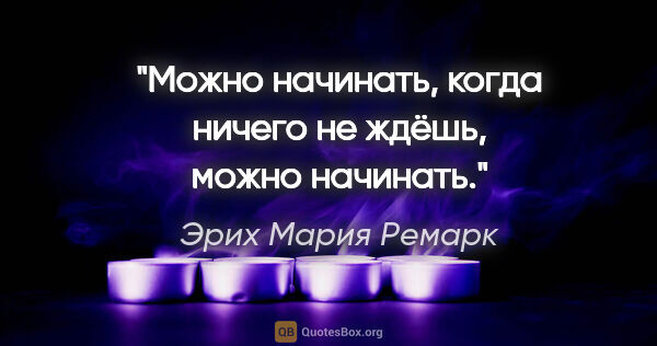 Эрих Мария Ремарк цитата: "Можно начинать, когда ничего не ждёшь, можно начинать."