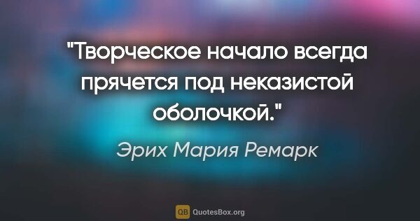 Эрих Мария Ремарк цитата: "Творческое начало всегда прячется под неказистой оболочкой."