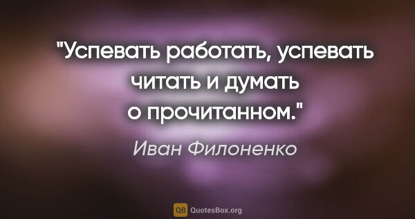Иван Филоненко цитата: "Успевать работать, успевать читать и думать о прочитанном."