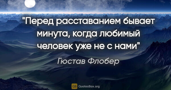 Гюстав Флобер цитата: ""Перед расставанием бывает минута, когда любимый человек уже..."