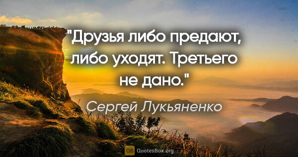 Сергей Лукьяненко цитата: "Друзья либо предают, либо уходят. Третьего не дано."