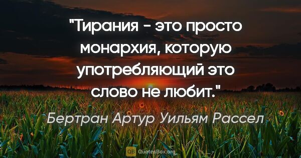 Бертран Артур Уильям Рассел цитата: "Тирания - это просто монархия, которую употребляющий это слово..."