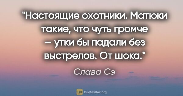 Слава Сэ цитата: "Настоящие охотники. Матюки такие, что чуть громче — утки бы..."