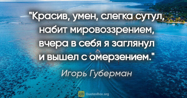 Игорь Губерман цитата: "Красив, умен, слегка сутул,

набит мировоззрением,

вчера в..."