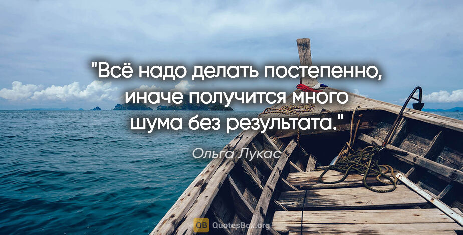 Ольга Лукас цитата: "Всё надо делать постепенно, иначе получится много шума без..."