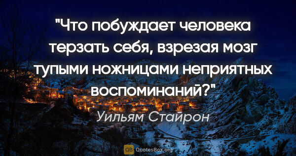 Уильям Стайрон цитата: "Что побуждает человека терзать себя, взрезая мозг тупыми..."