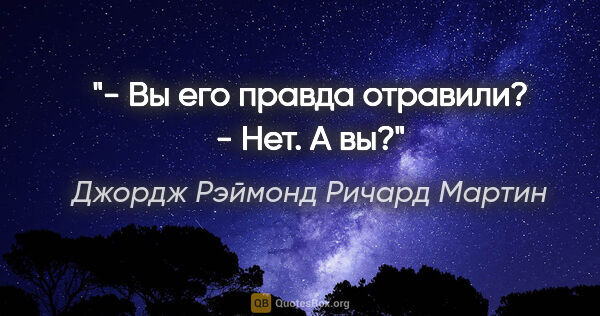 Джордж Рэймонд Ричард Мартин цитата: ""- Вы его правда отравили?

- Нет. А вы?""