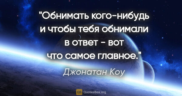 Джонатан Коу цитата: "Обнимать кого-нибудь и чтобы тебя обнимали в ответ - вот что..."