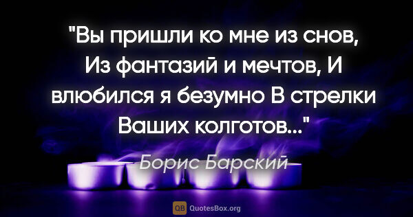 Борис Барский цитата: "Вы пришли ко мне из снов, Из фантазий и мечтов, И влюбился я..."