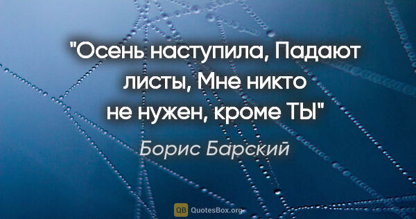 Борис Барский цитата: "Осень наступила,

Падают листы,

Мне никто не нужен, кроме ТЫ"
