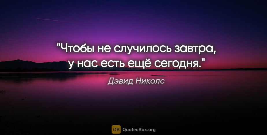 Дэвид Николс цитата: "Чтобы не случилось завтра, у нас есть ещё сегодня."