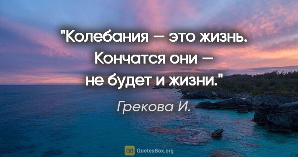 Грекова И. цитата: "Колебания — это жизнь. Кончатся они — не будет и жизни."