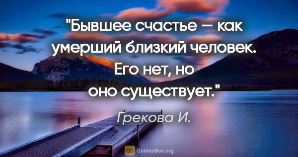 Грекова И. цитата: "Бывшее счастье — как умерший близкий человек. Его нет, но оно..."