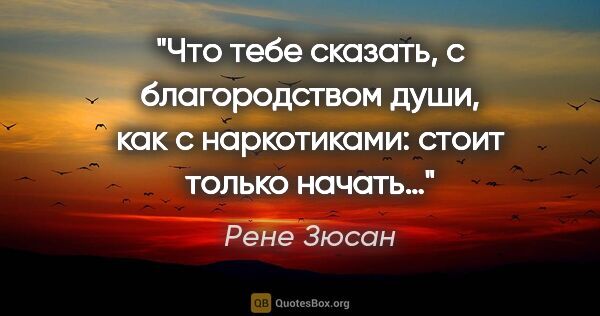 Рене Зюсан цитата: "Что тебе сказать, с благородством души, как с наркотиками:..."