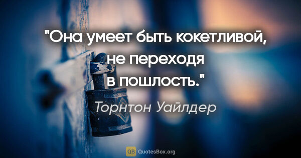 Торнтон Уайлдер цитата: "Она умеет быть кокетливой, не переходя в пошлость."