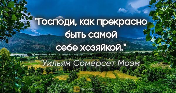 Уильям Сомерсет Моэм цитата: "Господи, как прекрасно быть самой себе хозяйкой."