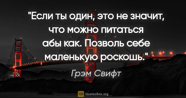 Грэм Свифт цитата: "Если ты один, это не значит, что можно питаться абы как...."