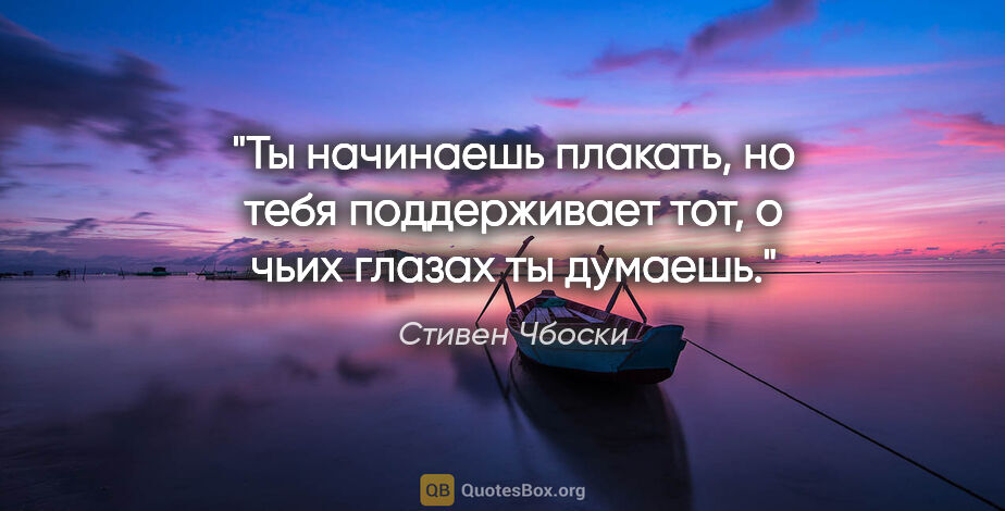 Стивен Чбоски цитата: "Ты начинаешь плакать, но тебя поддерживает тот, о чьих глазах..."