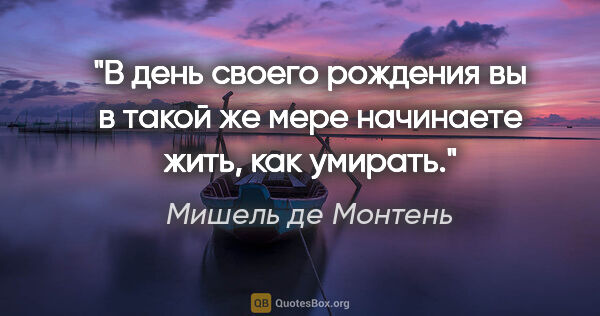 Мишель де Монтень цитата: "В день своего рождения вы в такой же мере начинаете жить, как..."