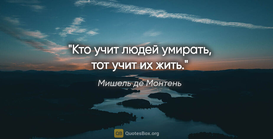 Мишель де Монтень цитата: "Кто учит людей умирать, тот учит их жить."