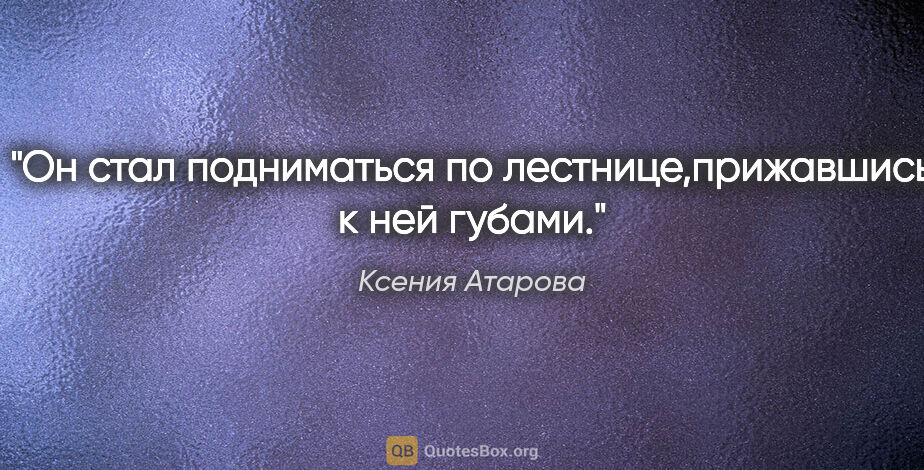 Ксения Атарова цитата: "Он стал подниматься по лестнице,прижавшись к ней губами."