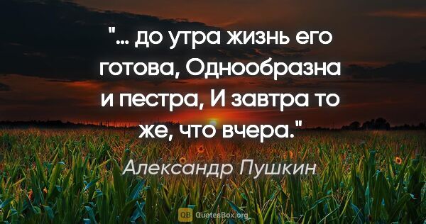 Александр Пушкин цитата: "… до утра жизнь его готова,

Однообразна и пестра,

И завтра..."