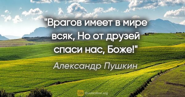 Александр Пушкин цитата: "Врагов имеет в мире всяк,

Но от друзей спаси нас, Боже!"