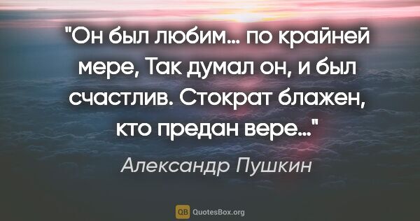 Александр Пушкин цитата: "Он был любим… по крайней мере,

Так думал он, и был..."