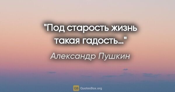 Александр Пушкин цитата: "Под старость жизнь такая гадость…"