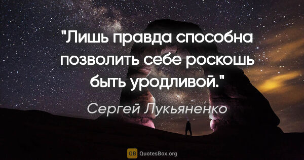 Сергей Лукьяненко цитата: "Лишь правда способна позволить себе роскошь быть уродливой."
