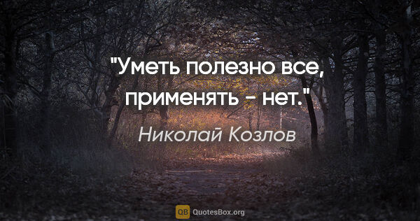 Николай Козлов цитата: "Уметь полезно все, применять - нет."